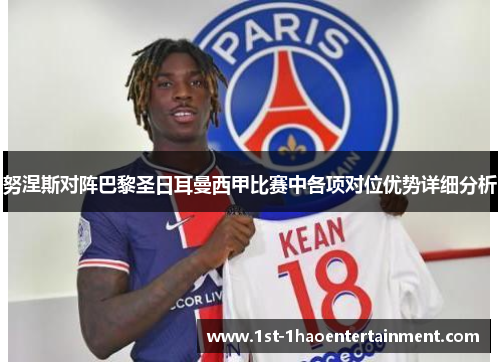 努涅斯对阵巴黎圣日耳曼西甲比赛中各项对位优势详细分析