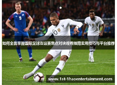 如何全面掌握国际足球友谊赛焦点对决观看指南实用技巧与平台推荐 如何全面掌握国际足球友谊赛焦点对决观看指南实用技巧与平台推荐