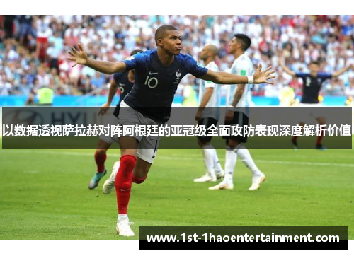 以数据透视萨拉赫对阵阿根廷的亚冠级全面攻防表现深度解析价值 以数据透视萨拉赫对阵阿根廷的亚冠级全面攻防表现深度解析价值