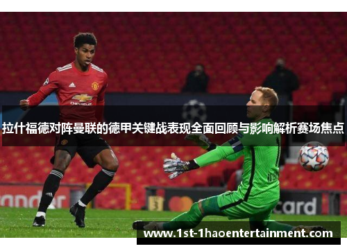 拉什福德对阵曼联的德甲关键战表现全面回顾与影响解析赛场焦点