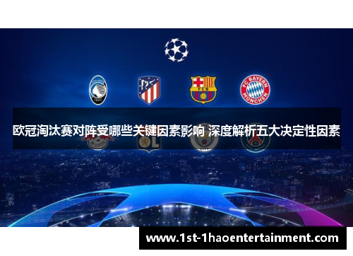 欧冠淘汰赛对阵受哪些关键因素影响 深度解析五大决定性因素