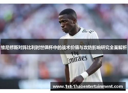 维尼修斯对阵比利时世俱杯中的战术价值与攻防影响研究全面解析 维尼修斯对阵比利时世俱杯中的战术价值与攻防影响研究全面解析
