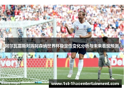 阿尔瓦雷斯对阵阿森纳世界杯稳定性变化分析与未来表现预测