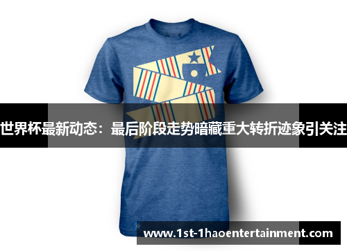 世界杯最新动态:最后阶段走势暗藏重大转折迹象引关注 世界杯最新动态:最后阶段走势暗藏重大转折迹象引关注