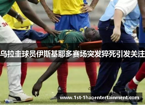 乌拉圭球员伊斯基耶多赛场突发猝死引发关注