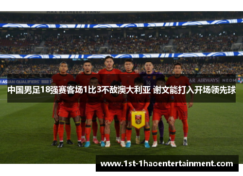 中国男足18强赛客场1比3不敌澳大利亚 谢文能打入开场领先球
