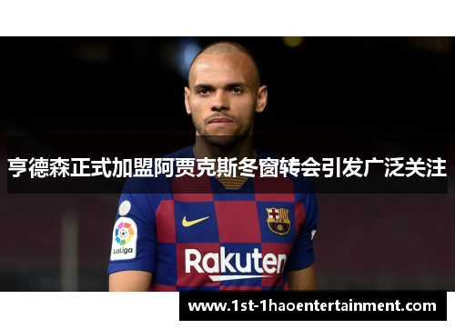 亨德森正式加盟阿贾克斯冬窗转会引发广泛关注 亨德森正式加盟阿贾克斯冬窗转会引发广泛关注