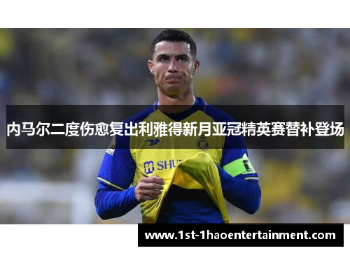 内马尔二度伤愈复出利雅得新月亚冠精英赛替补登场 内马尔二度伤愈复出利雅得新月亚冠精英赛替补登场