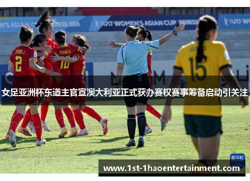 女足亚洲杯东道主官宣澳大利亚正式获办赛权赛事筹备启动引关注
