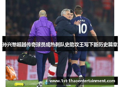 孙兴慜超越传奇球员成热刺队史助攻王写下新历史篇章 孙兴慜超越传奇球员成热刺队史助攻王写下新历史篇章