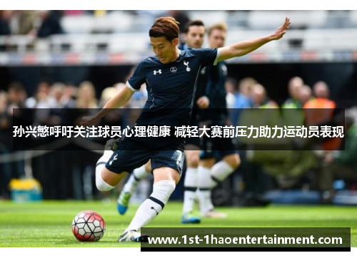 孙兴慜呼吁关注球员心理健康 减轻大赛前压力助力运动员表现
