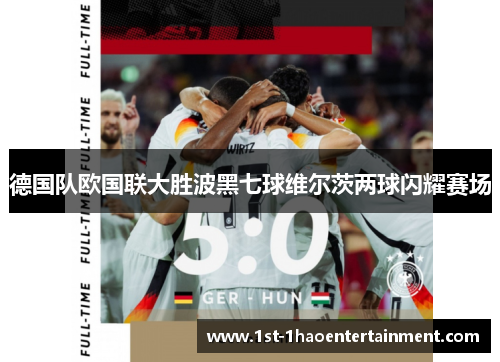 德国队欧国联大胜波黑七球维尔茨两球闪耀赛场 德国队欧国联大胜波黑七球维尔茨两球闪耀赛场