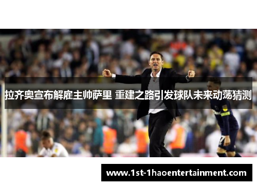 拉齐奥宣布解雇主帅萨里 重建之路引发球队未来动荡猜测