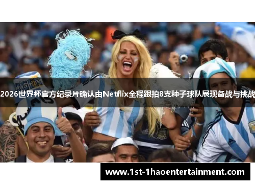 2026世界杯官方纪录片确认由Netflix全程跟拍8支种子球队展现备战与挑战