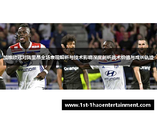 加维欧冠对阵里昂全场表现解析与技术影响深度剖析战术价值与成长轨迹