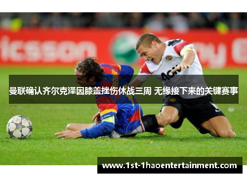 曼联确认齐尔克泽因膝盖挫伤休战三周 无缘接下来的关键赛事 曼联确认齐尔克泽因膝盖挫伤休战三周 无缘接下来的关键赛事