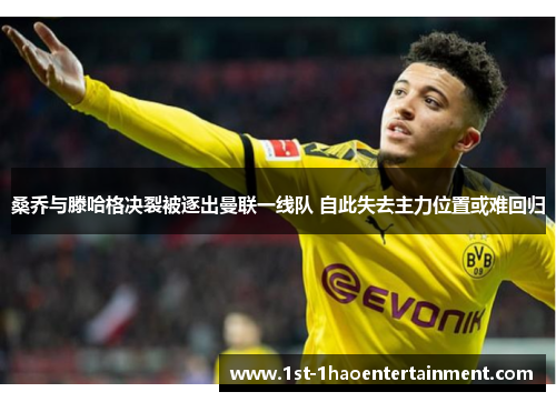 桑乔与滕哈格决裂被逐出曼联一线队 自此失去主力位置或难回归 桑乔与滕哈格决裂被逐出曼联一线队 自此失去主力位置或难回归