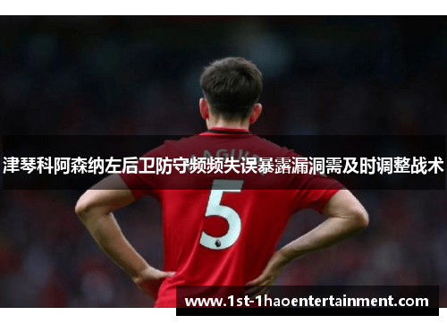 津琴科阿森纳左后卫防守频频失误暴露漏洞需及时调整战术 津琴科阿森纳左后卫防守频频失误暴露漏洞需及时调整战术