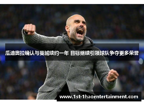瓜迪奥拉确认与曼城续约一年 目标继续引领球队争夺更多荣誉 瓜迪奥拉确认与曼城续约一年 目标继续引领球队争夺更多荣誉