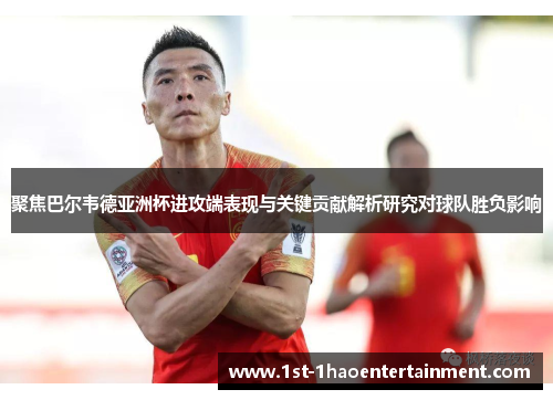 聚焦巴尔韦德亚洲杯进攻端表现与关键贡献解析研究对球队胜负影响 聚焦巴尔韦德亚洲杯进攻端表现与关键贡献解析研究对球队胜负影响