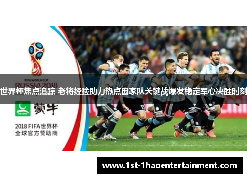 世界杯焦点追踪 老将经验助力热点国家队关键战爆发稳定军心决胜时刻 世界杯焦点追踪 老将经验助力热点国家队关键战爆发稳定军心决胜时刻