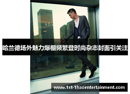 哈兰德场外魅力爆棚频繁登时尚杂志封面引关注